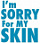 I`m Sorry for my skin